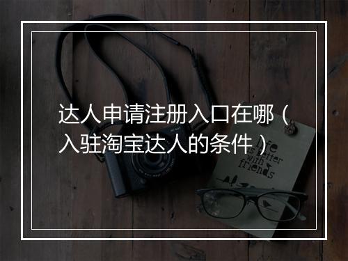 达人申请注册入口在哪（入驻淘宝达人的条件）