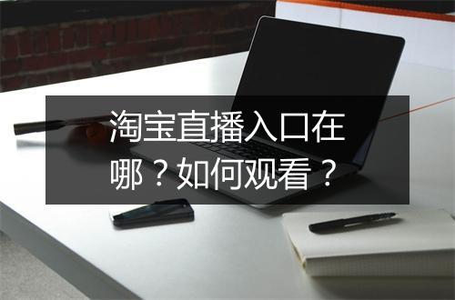 淘宝直播入口在哪？如何观看？
