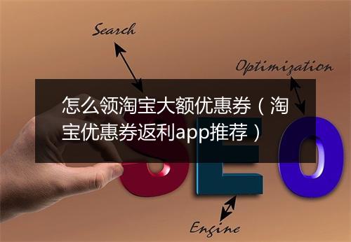 怎么领淘宝大额优惠券（淘宝优惠券返利app推荐）