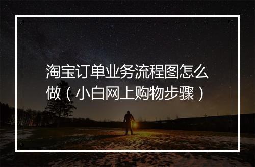 淘宝订单业务流程图怎么做（小白网上购物步骤）