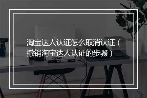 淘宝达人认证怎么取消认证（撤销淘宝达人认证的步骤）
