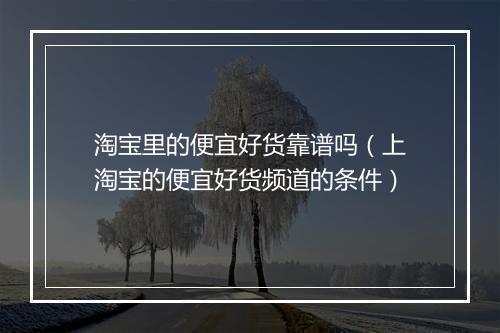 淘宝里的便宜好货靠谱吗（上淘宝的便宜好货频道的条件）