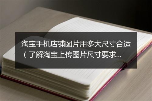 淘宝手机店铺图片用多大尺寸合适（了解淘宝上传图片尺寸要求）