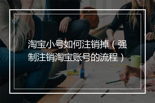 淘宝小号如何注销掉（强制注销淘宝账号的流程）