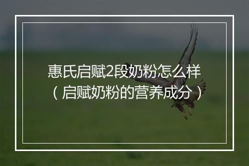 惠氏启赋2段奶粉怎么样（启赋奶粉的营养成分）
