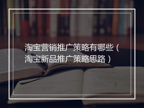 淘宝营销推广策略有哪些（淘宝新品推广策略思路）