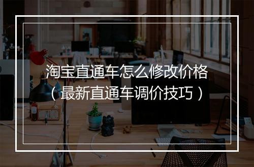 淘宝直通车怎么修改价格（最新直通车调价技巧）