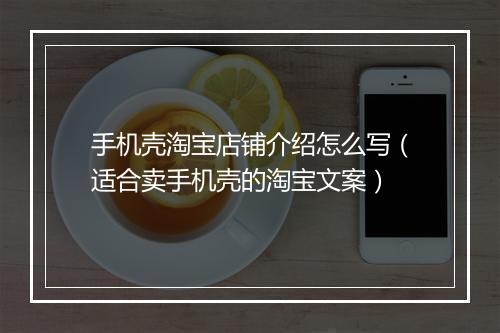 手机壳淘宝店铺介绍怎么写（适合卖手机壳的淘宝文案）