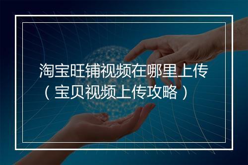 淘宝旺铺视频在哪里上传（宝贝视频上传攻略）