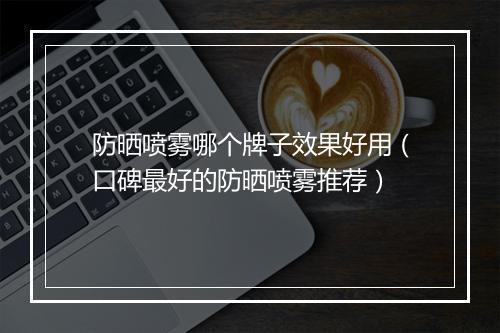 防晒喷雾哪个牌子效果好用（口碑最好的防晒喷雾推荐）