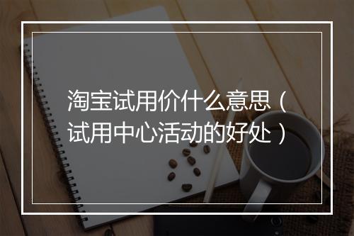 淘宝试用价什么意思（试用中心活动的好处）