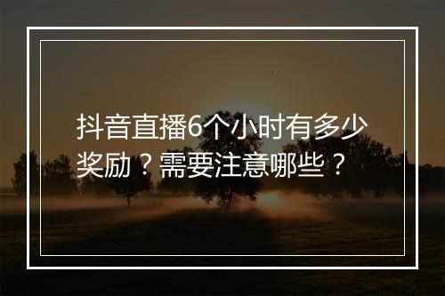 抖音直播6个小时有多少奖励？需要注意哪些？