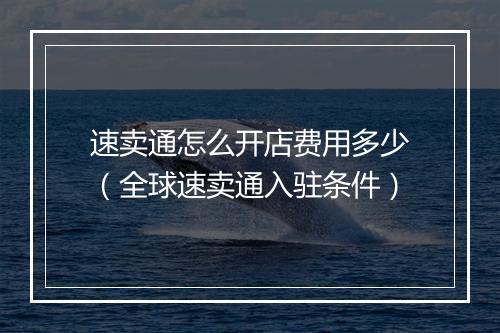 速卖通怎么开店费用多少（全球速卖通入驻条件）