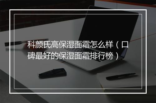 科颜氏高保湿面霜怎么样（口碑最好的保湿面霜排行榜）