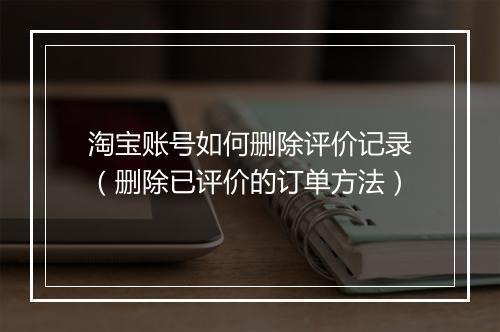 淘宝账号如何删除评价记录（删除已评价的订单方法）