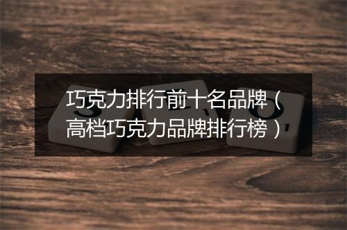 巧克力排行前十名品牌（高档巧克力品牌排行榜）
