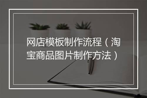 网店模板制作流程（淘宝商品图片制作方法）