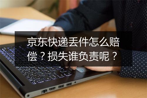 京东快递丢件怎么赔偿？损失谁负责呢？