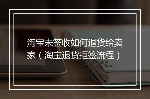 淘宝未签收如何退货给卖家（淘宝退货拒签流程）