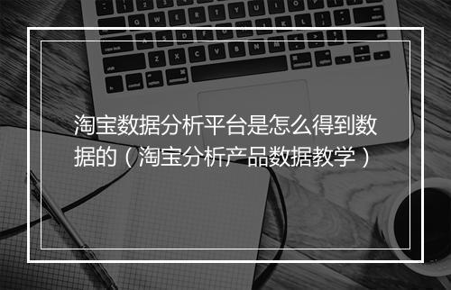 淘宝数据分析平台是怎么得到数据的（淘宝分析产品数据教学）