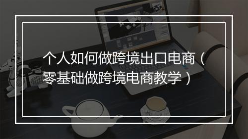 个人如何做跨境出口电商（零基础做跨境电商教学）