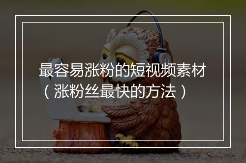 最容易涨粉的短视频素材（涨粉丝最快的方法）
