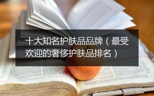 十大知名护肤品品牌（最受欢迎的奢侈护肤品排名）