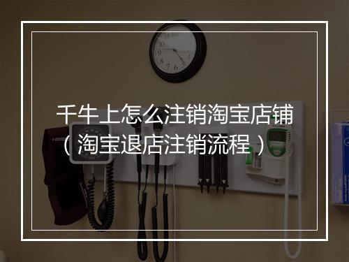 千牛上怎么注销淘宝店铺（淘宝退店注销流程）