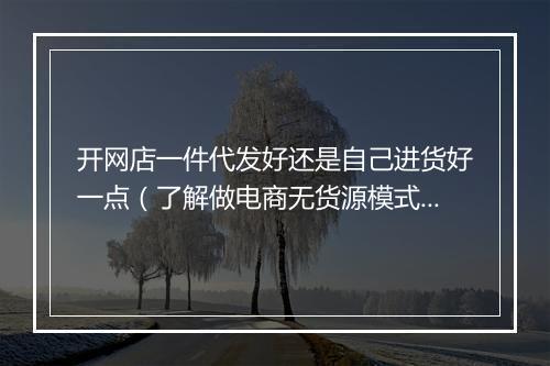 开网店一件代发好还是自己进货好一点（了解做电商无货源模式）