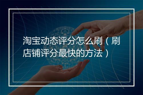 淘宝动态评分怎么刷（刷店铺评分最快的方法）