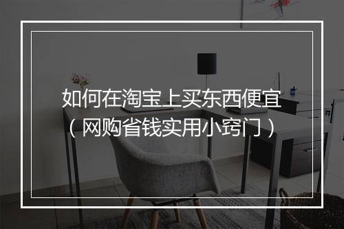 如何在淘宝上买东西便宜（网购省钱实用小窍门）