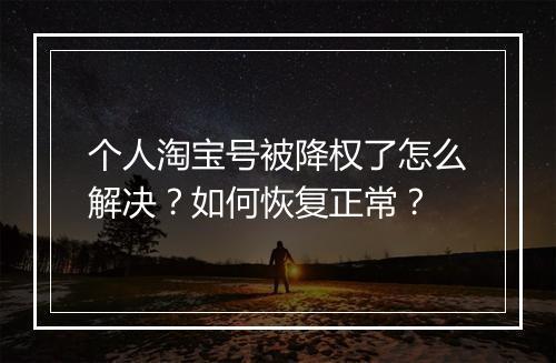 个人淘宝号被降权了怎么解决？如何恢复正常？
