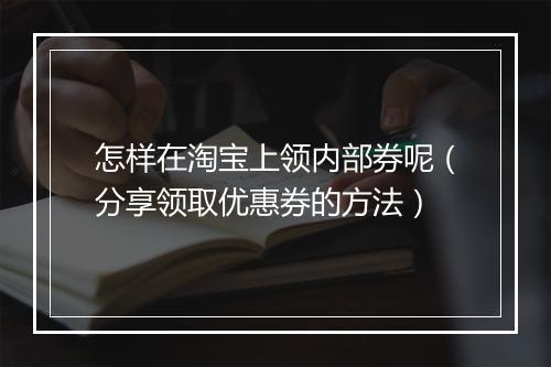 怎样在淘宝上领内部券呢（分享领取优惠券的方法）