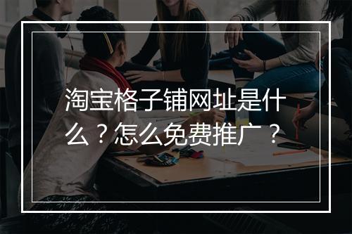 淘宝格子铺网址是什么？怎么免费推广？