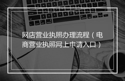 网店营业执照办理流程（电商营业执照网上申请入口）