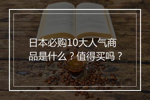 日本必购10大人气商品是什么？值得买吗？