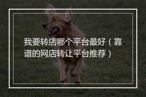 我要转店哪个平台最好（靠谱的网店转让平台推荐）