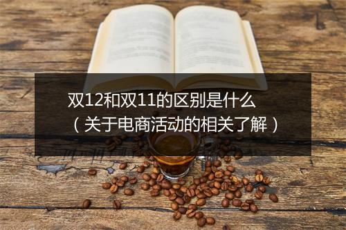 双12和双11的区别是什么（关于电商活动的相关了解）