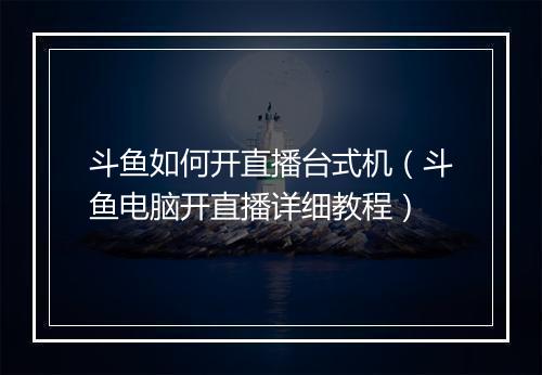 斗鱼如何开直播台式机（斗鱼电脑开直播详细教程）