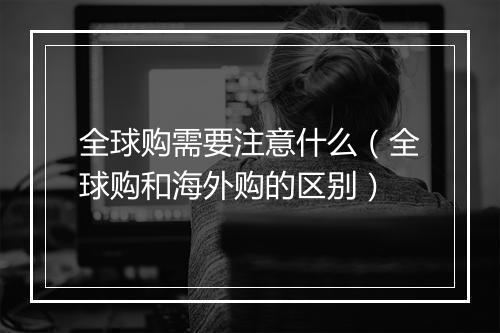 全球购需要注意什么（全球购和海外购的区别）