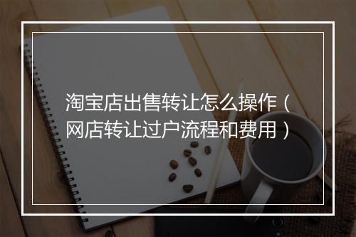淘宝店出售转让怎么操作（网店转让过户流程和费用）