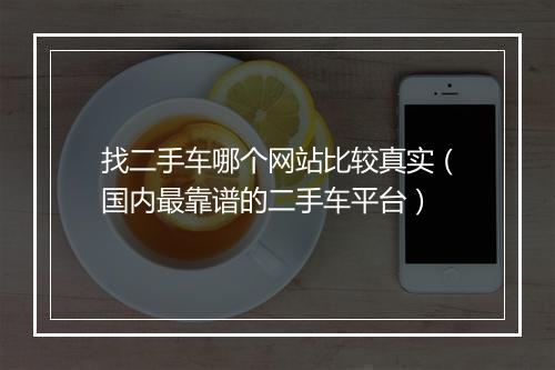 找二手车哪个网站比较真实（国内最靠谱的二手车平台）