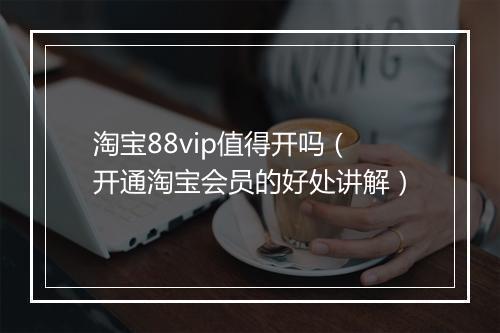 淘宝88vip值得开吗（开通淘宝会员的好处讲解）