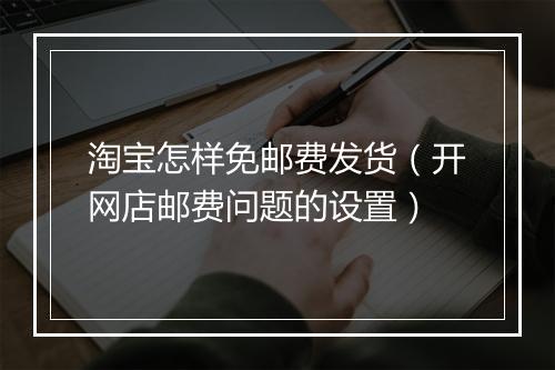 淘宝怎样免邮费发货（开网店邮费问题的设置）