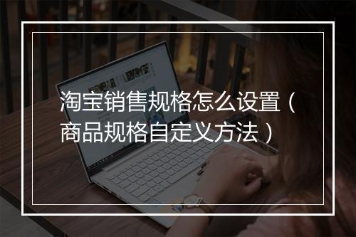淘宝销售规格怎么设置（商品规格自定义方法）