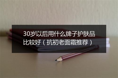 30岁以后用什么牌子护肤品比较好（抗初老面霜推荐）