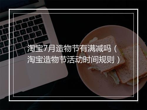 淘宝7月造物节有满减吗（淘宝造物节活动时间规则）