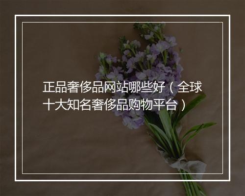 正品奢侈品网站哪些好（全球十大知名奢侈品购物平台）