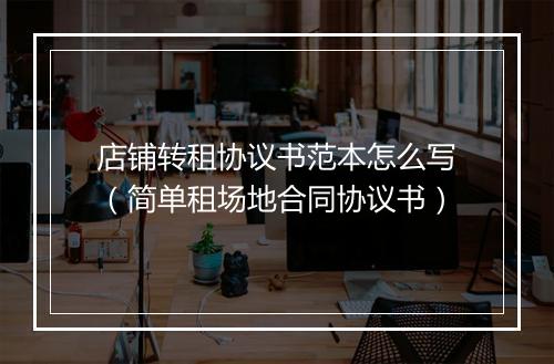 店铺转租协议书范本怎么写（简单租场地合同协议书）