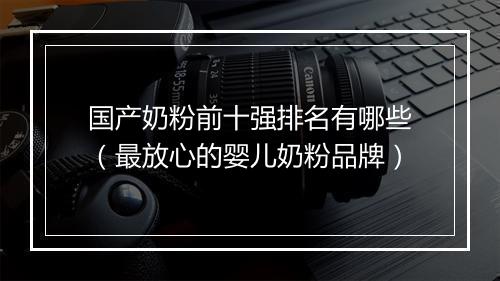 国产奶粉前十强排名有哪些（最放心的婴儿奶粉品牌）